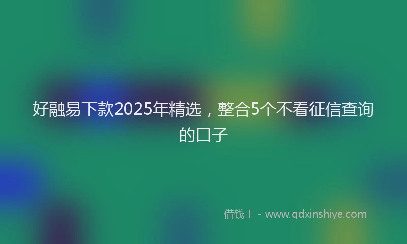 好融易下款2025年精选，整合5个不看征信查询的口子