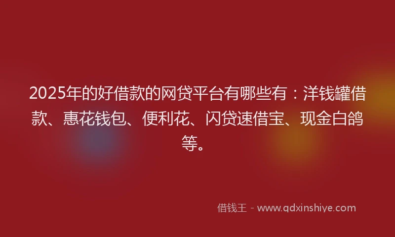 2025年的好借款的网贷平台有哪些有：洋钱罐借款、惠花钱包、便利花、闪贷速借宝、现金白鸽等。