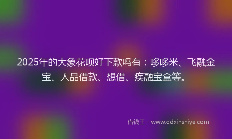 2025年的大象花呗好下款吗有：哆哆米、飞融金宝、人品借款、想借、疾融宝盒等。