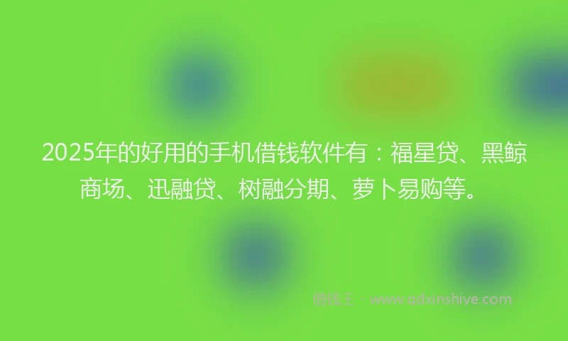 2025年的好用的手机借钱软件有：福星贷、黑鲸商场、迅融贷、树融分期、萝卜易购等。