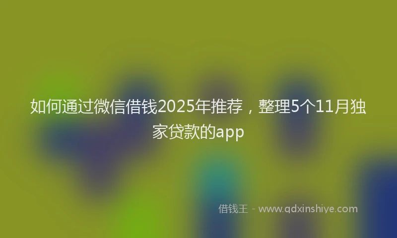 如何通过微信借钱2025年推荐，整理5个11月独家贷款的app