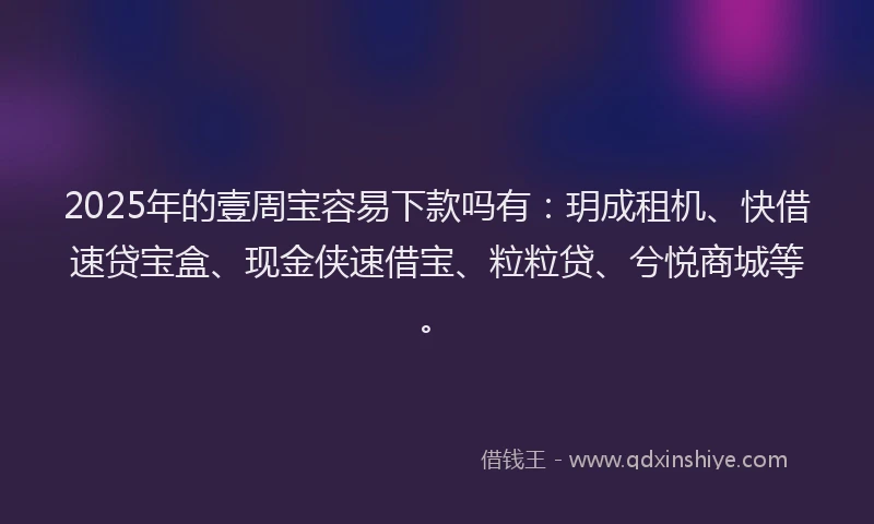 2025年的壹周宝容易下款吗有：玥成租机、快借速贷宝盒、现金侠速借宝、粒粒贷、兮悦商城等。