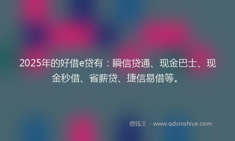 2025年的好借e贷有：瞬信贷通、现金巴士、现金秒借、省薪贷、捷信易借等。