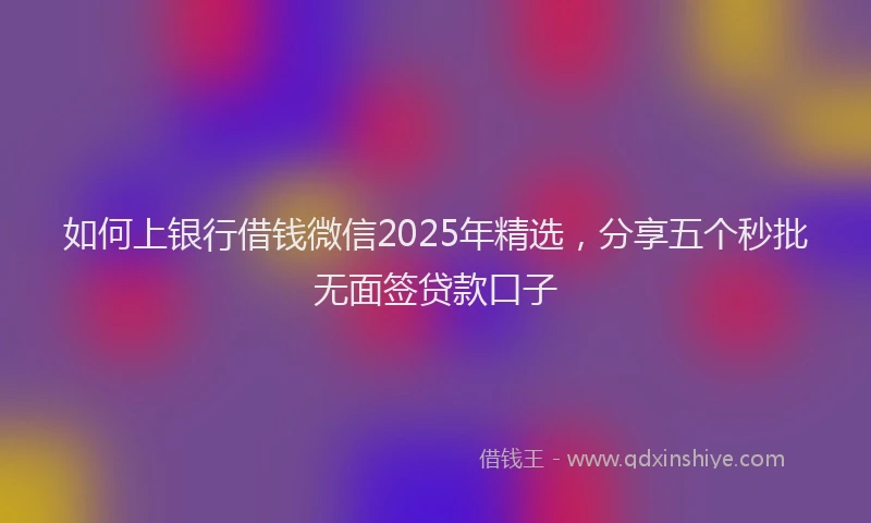 如何上银行借钱微信2025年精选，分享五个秒批无面签贷款口子