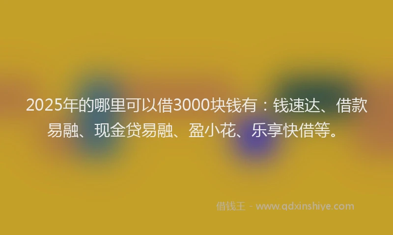 2025年的哪里可以借3000块钱有：钱速达、借款易融、现金贷易融、盈小花、乐享快借等。