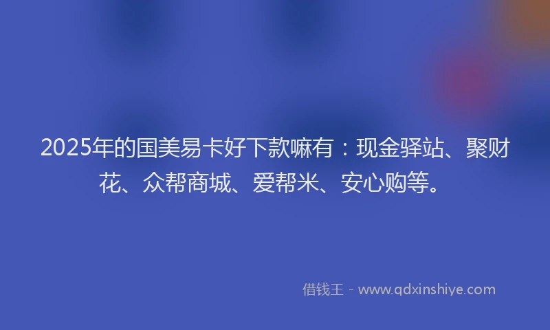 2025年的国美易卡好下款嘛有：现金驿站、聚财花、众帮商城、爱帮米、安心购等。