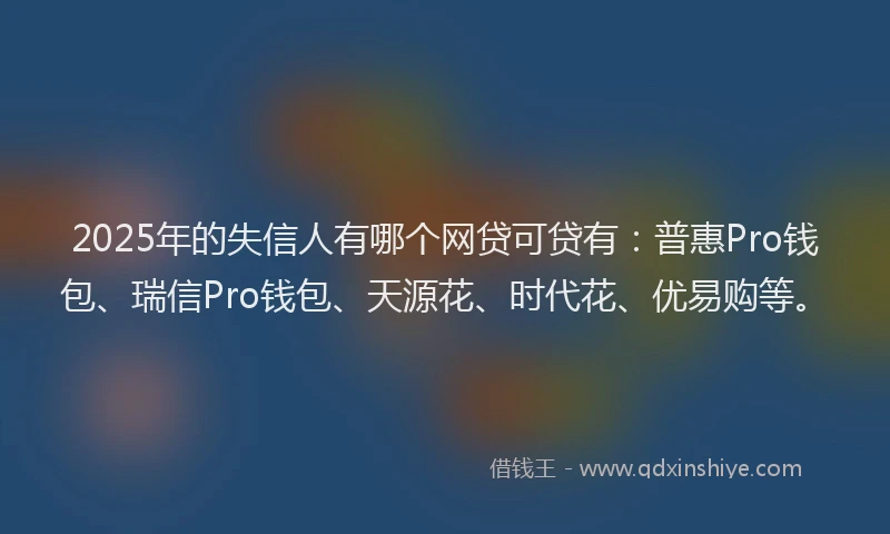 2025年的失信人有哪个网贷可贷有：普惠Pro钱包、瑞信Pro钱包、天源花、时代花、优易购等。