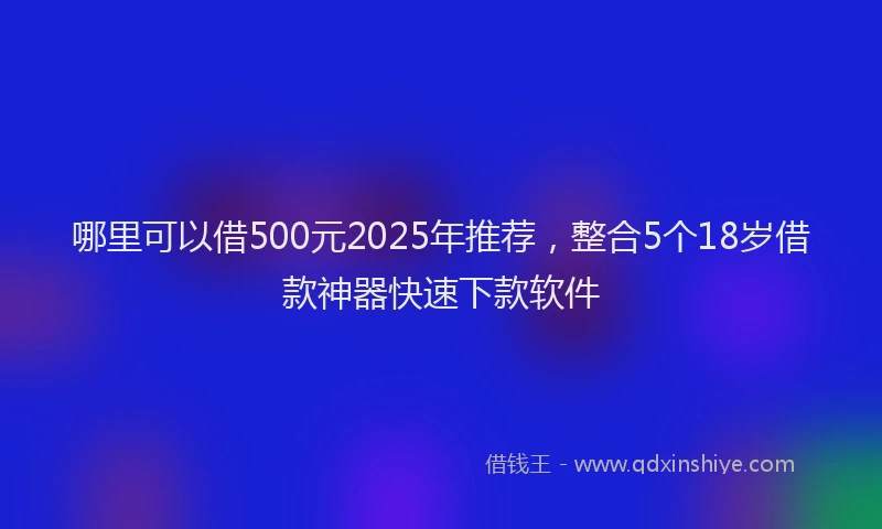 哪里可以借500元2025年推荐，整合5个18岁借款神器快速下款软件