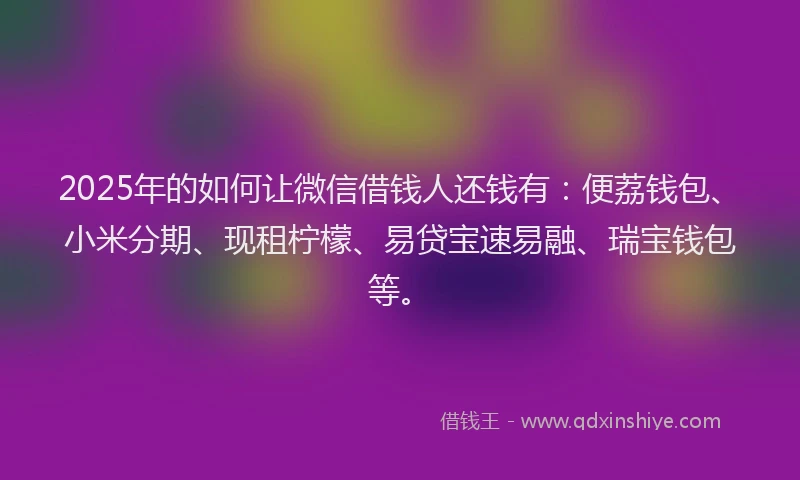 2025年的如何让微信借钱人还钱有：便荔钱包、小米分期、现租柠檬、易贷宝速易融、瑞宝钱包等。