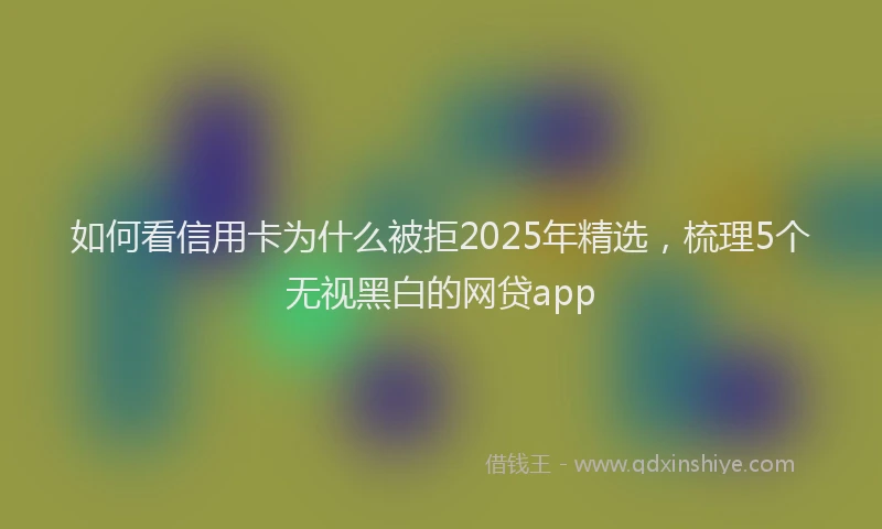 如何看信用卡为什么被拒2025年精选，梳理5个无视黑白的网贷app