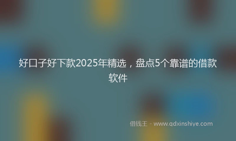 好口子好下款2025年精选，盘点5个靠谱的借款软件