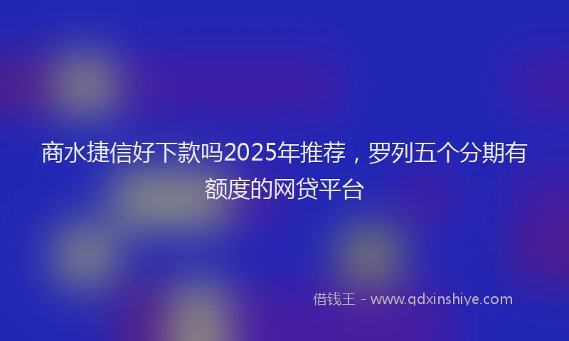 商水捷信好下款吗2025年推荐，罗列五个分期有额度的网贷平台