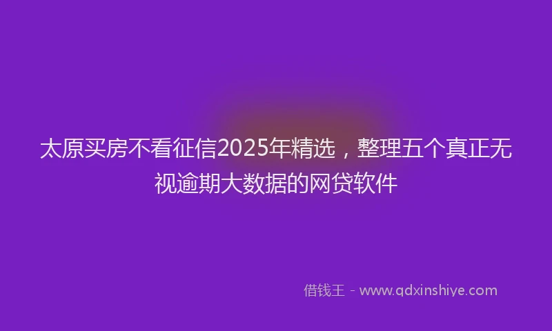 太原买房不看征信2025年精选，整理五个真正无视逾期大数据的网贷软件
