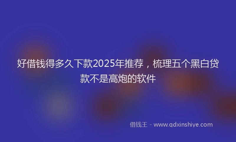好借钱得多久下款2025年推荐，梳理五个黑白贷款不是高炮的软件
