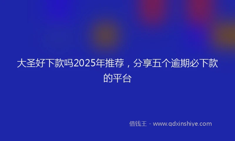 大圣好下款吗2025年推荐，分享五个逾期必下款的平台