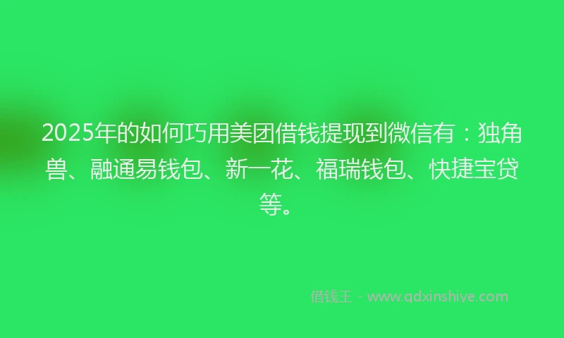 2025年的如何巧用美团借钱提现到微信有：独角兽、融通易钱包、新一花、福瑞钱包、快捷宝贷等。