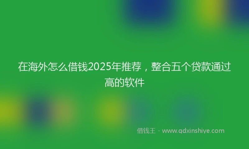 在海外怎么借钱2025年推荐，整合五个贷款通过高的软件