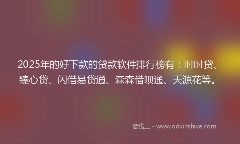 2025年的好下款的贷款软件排行榜有：时时贷、臻心贷、闪借易贷通、森森借呗通、天源花等。