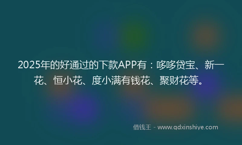 2025年的好通过的下款APP有：哆哆贷宝、新一花、恒小花、度小满有钱花、聚财花等。