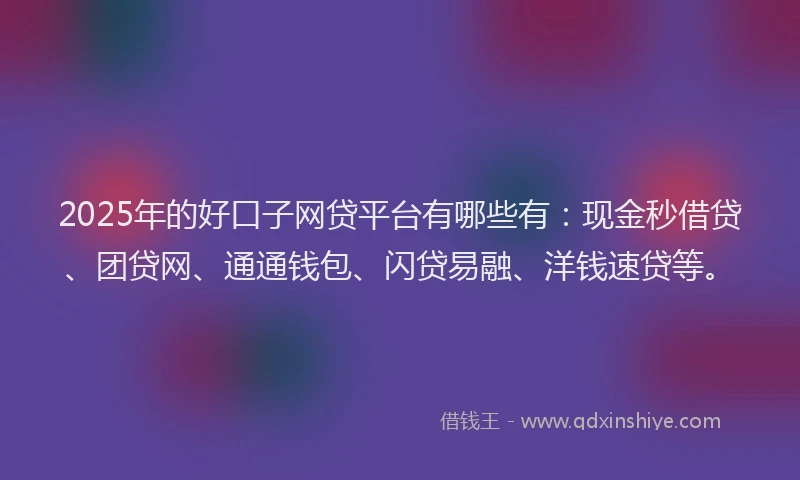 2025年的好口子网贷平台有哪些有：现金秒借贷、团贷网、通通钱包、闪贷易融、洋钱速贷等。