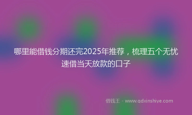 哪里能借钱分期还完2025年推荐，梳理五个无忧速借当天放款的口子