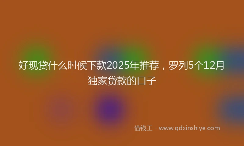 好现贷什么时候下款2025年推荐，罗列5个12月独家贷款的口子