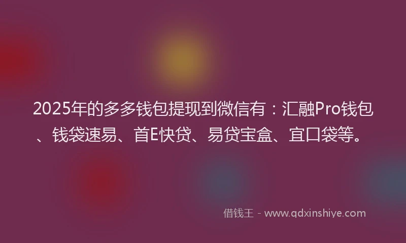 2025年的多多钱包提现到微信有：汇融Pro钱包、钱袋速易、首E快贷、易贷宝盒、宜口袋等。