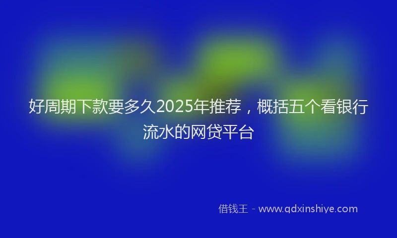 好周期下款要多久2025年推荐，概括五个看银行流水的网贷平台