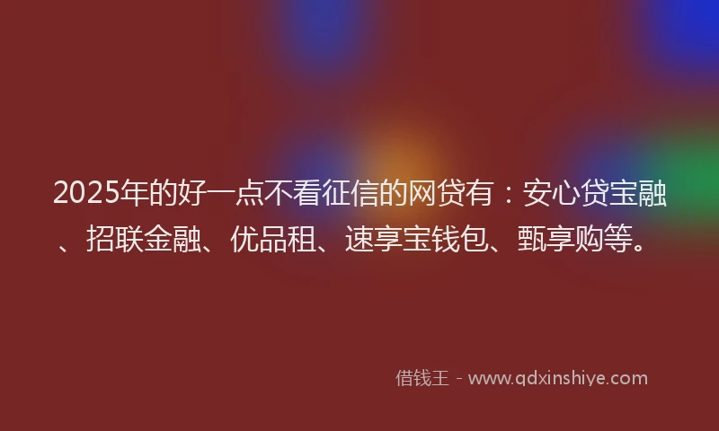 2025年的好一点不看征信的网贷有：安心贷宝融、招联金融、优品租、速享宝钱包、甄享购等。