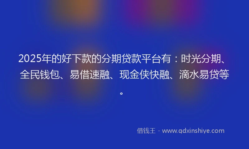 2025年的好下款的分期贷款平台有：时光分期、全民钱包、易借速融、现金侠快融、滴水易贷等。