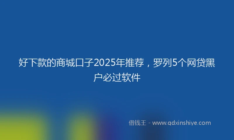 好下款的商城口子2025年推荐，罗列5个网贷黑户必过软件