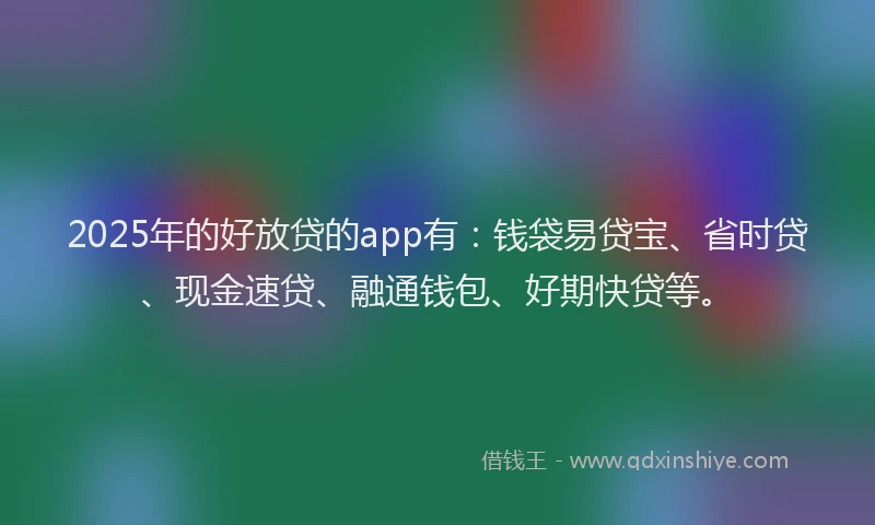 2025年的好放贷的app有：钱袋易贷宝、省时贷、现金速贷、融通钱包、好期快贷等。