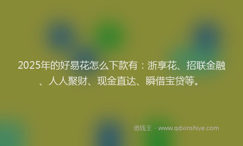 2025年的好易花怎么下款有：浙享花、招联金融、人人聚财、现金直达、瞬借宝贷等。