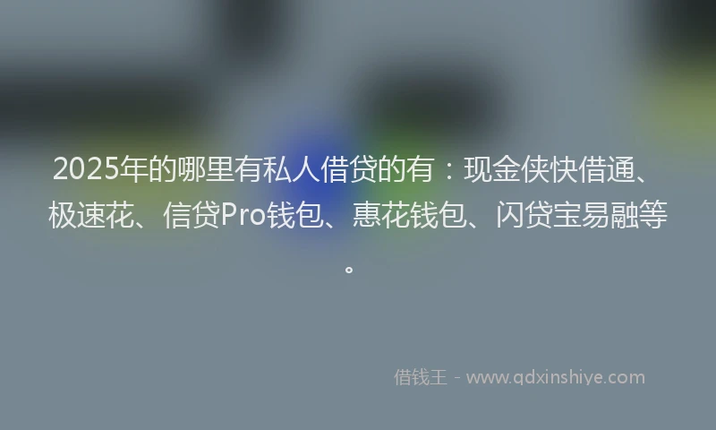 2025年的哪里有私人借贷的有：现金侠快借通、极速花、信贷Pro钱包、惠花钱包、闪贷宝易融等。