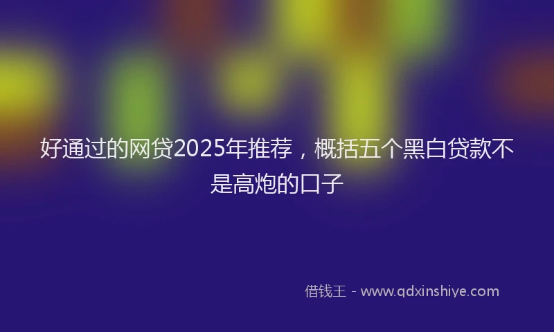 好通过的网贷2025年推荐，概括五个黑白贷款不是高炮的口子