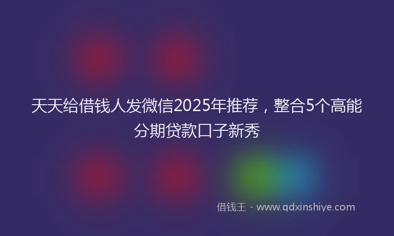 天天给借钱人发微信2025年推荐，整合5个高能分期贷款口子新秀