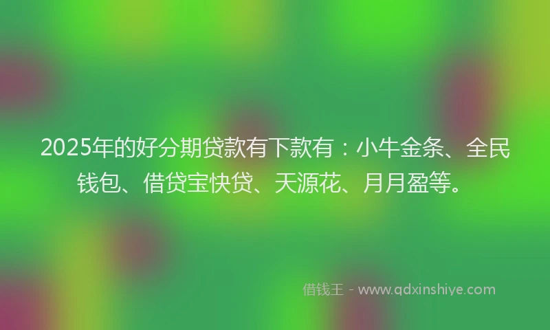 2025年的好分期贷款有下款有：小牛金条、全民钱包、借贷宝快贷、天源花、月月盈等。