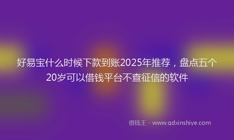 好易宝什么时候下款到账2025年推荐，盘点五个20岁可以借钱平台不查征信的软件