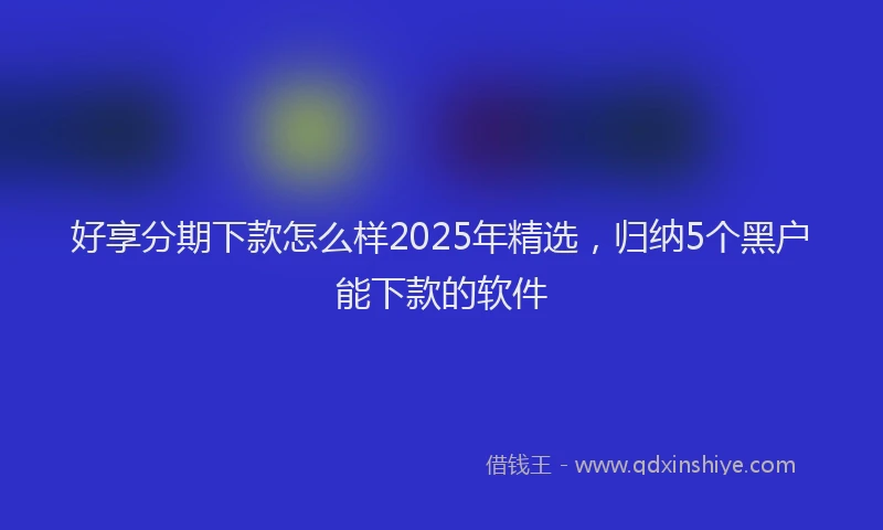 好享分期下款怎么样2025年精选，归纳5个黑户能下款的软件