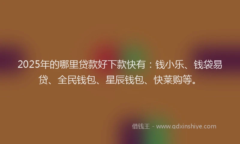2025年的哪里贷款好下款快有：钱小乐、钱袋易贷、全民钱包、星辰钱包、快莱购等。