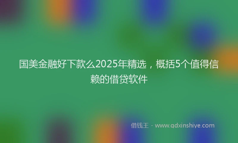 国美金融好下款么2025年精选，概括5个值得信赖的借贷软件