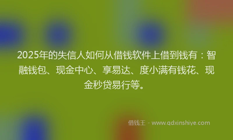 2025年的失信人如何从借钱软件上借到钱有：智融钱包、现金中心、享易达、度小满有钱花、现金秒贷易行等。