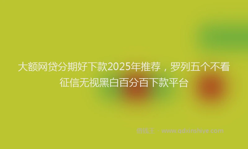 大额网贷分期好下款2025年推荐，罗列五个不看征信无视黑白百分百下款平台