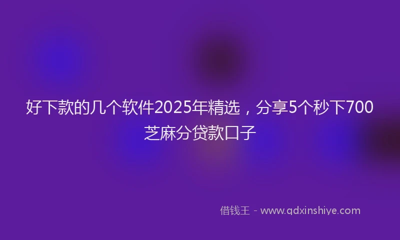 好下款的几个软件2025年精选，分享5个秒下700芝麻分贷款口子