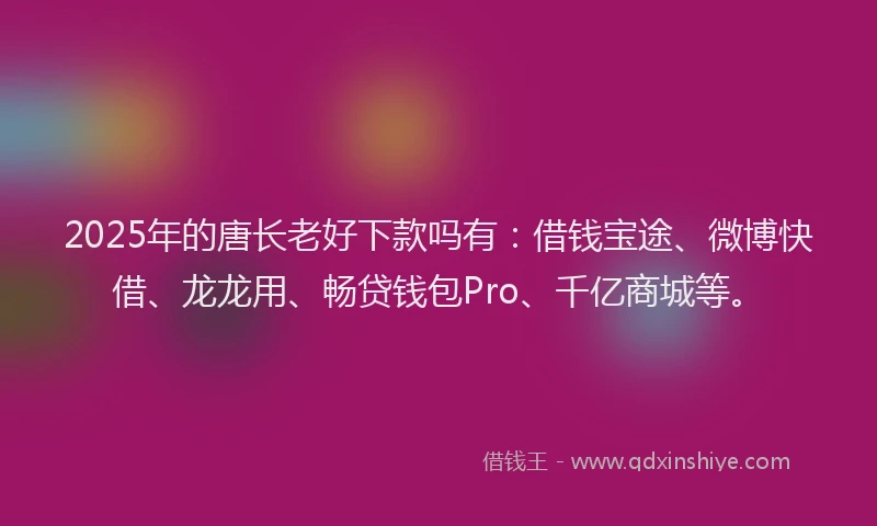 2025年的唐长老好下款吗有：借钱宝途、微博快借、龙龙用、畅贷钱包Pro、千亿商城等。