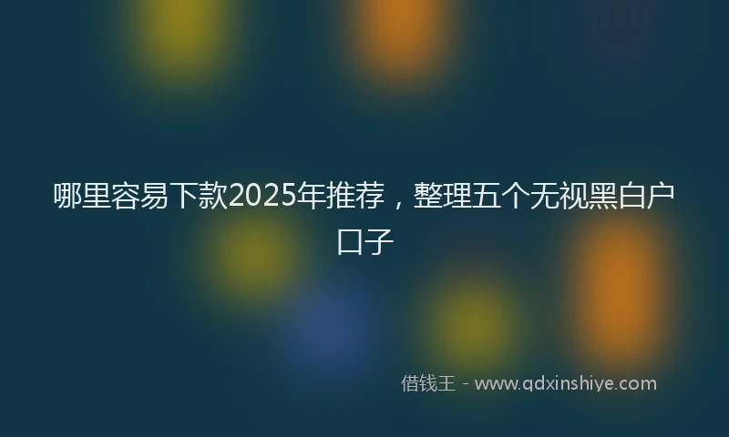 哪里容易下款2025年推荐，整理五个无视黑白户口子