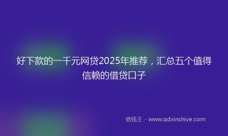好下款的一千元网贷2025年推荐，汇总五个值得信赖的借贷口子