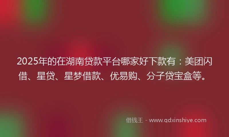 2025年的在湖南贷款平台哪家好下款有：美团闪借、星贷、星梦借款、优易购、分子贷宝盒等。
