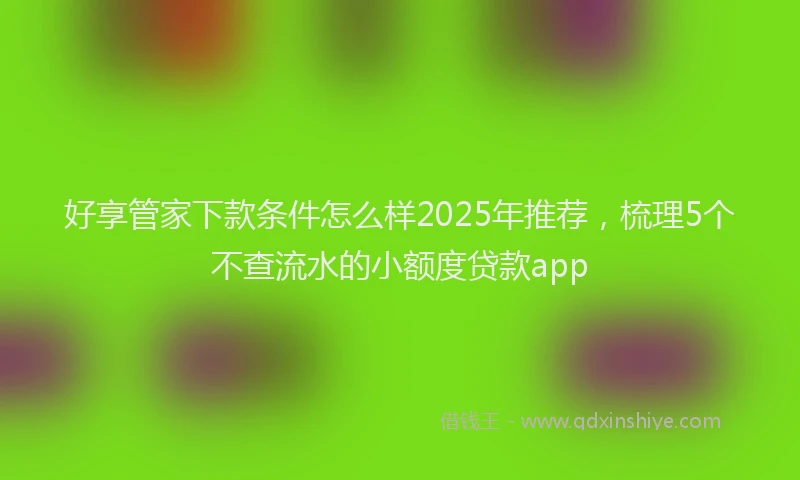 好享管家下款条件怎么样2025年推荐，梳理5个不查流水的小额度贷款app