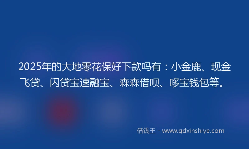 2025年的大地零花保好下款吗有：小金鹿、现金飞贷、闪贷宝速融宝、森森借呗、哆宝钱包等。